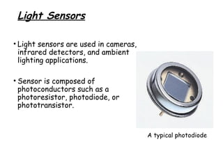 Light Sensors
• Light sensors are used in cameras,
infrared detectors, and ambient
lighting applications.
• Sensor is composed of
photoconductors such as a
photoresistor, photodiode, or
phototransistor.

A typical photodiode

 
