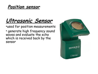 Position sensor

Ultrasonic Sensor

•used for position measurements
• generate high frequency sound
waves and evaluate the echo
which is received back by the
sensor

 