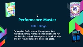 Performance Master
7
350 + Blogs
Enterprise Performance Management is a
multidisciplinary management discipline to run
numbers in context, leverage data to tell stories
and get results related to business goals.
 