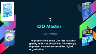2
CIO Master
1500 + Blogs
The prominence of the CIO role has risen
greatly as IT has become an increasingly
important success factor of the digital
organization.
 