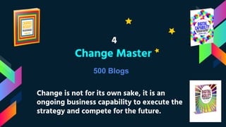 4
Change Master
Change is not for its own sake, it is an
ongoing business capability to execute the
strategy and compete for the future.
500 Blogs
 