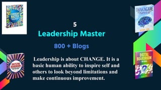 5
Leadership Master
800 + Blogs
Leadership is about CHANGE. It is a
basic human ability to inspire self and
others to look beyond limitations and
make continuous improvement.
 