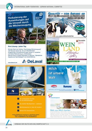 INTERNATIONAL DAIRY FEDERATION - GERMAN NATIONAL COMMITTEE
34
VERBAND DER DEUTSCHEN MILCHWIRTSCHAFT E.V.
www.milchwirtschaft.de
Qualität – von Anfang an
Milch und Milchprodukte aus Niedersachsen
überall auf der Welt
LVN_038 IDF 2008-06-09 Kopie.pdf 10.06.2009 9:10:56 Uhr
Münsterstraße 31, 48351 Everswinkel, Tel.:(02582)77-0, Fax: (02582)77-125,
www.humana-unternehmensgruppe.com
Milch
ist unsere
Welt
Milch
ist unsere
Welt
Mehr aus Milch machen
Wir bei FrieslandCampina möchten Milch in hochwertige Nahrung, Getränke und
Ingredienzen verwandeln, die eine natürliche Quelle für einen hohen Nährwert,
großartigen Geschmack und Vitalität darstellen. Produkte die den Menschen helfen im
Leben weiterzukommen. Jeden Tag arbeiten unsere 21.000 Mitarbeiter und 16.000
Mitglied-Milchviehhalter daran, dieses Ziel zu erreichen. www.frieslandcampina.com
• adv FrCamp duits.indd 1 26-06-2009 10:26:45
 