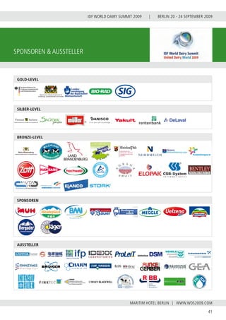 BERLIN 20 - 24 SEPTEMBER 2009
41
WWW.WDS2009.COM
IDF WORLD DAIRY SUMMIT 2009 |
MARITIM HOTEL BERLIN |
AUSSTELLER
DRRR
Deutsches Referenzbüro
für Lebensmittel-Ringversuche
und Referenzmaterialien
SPONSOREN
GOLD-LEVEL
SILBER-LEVEL
BRONZE-LEVEL
Sponsoren & Aussteller
 