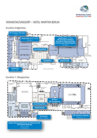 VERANSTALTUNGSORT – HOTEL MARITIM BERLIN
Grundriss Erdgeschoss
Grundriss 1. Obergeschoss
IDF Ausschuss-Sitzungen
Salon 1 - 7
Ausstellungsfläche
Tagungsbüro Registrierung
Konferenz 5
Salon 7 Wien
Konferenzen 3, 4, 7, 9, 10
Saal Berlin
Konferenzen 1, 2, 6, 8
IDF Generalversammlung
IDF Offenes Diskussionsforum
Eröffnung des Weltmilchgipfels
Saal Maritim
Ausstellungsfläche
Milchfrühstück
IDF Büro
IDF Sitzungsraum
IDF Ausschuss-Sitzungen
Räume 15 - 17
Presseraum
Salon 11 Madrid
Globale Klimaschutzinitiative der Milchwirtschaft
SAI-Platform Workshop
Salon 21 Dublin
2. Obergeschoss
 