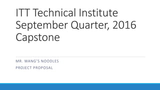 ITT Technical Institute
September Quarter, 2016
Capstone
MR. WANG’S NOODLES
PROJECT PROPOSAL
 