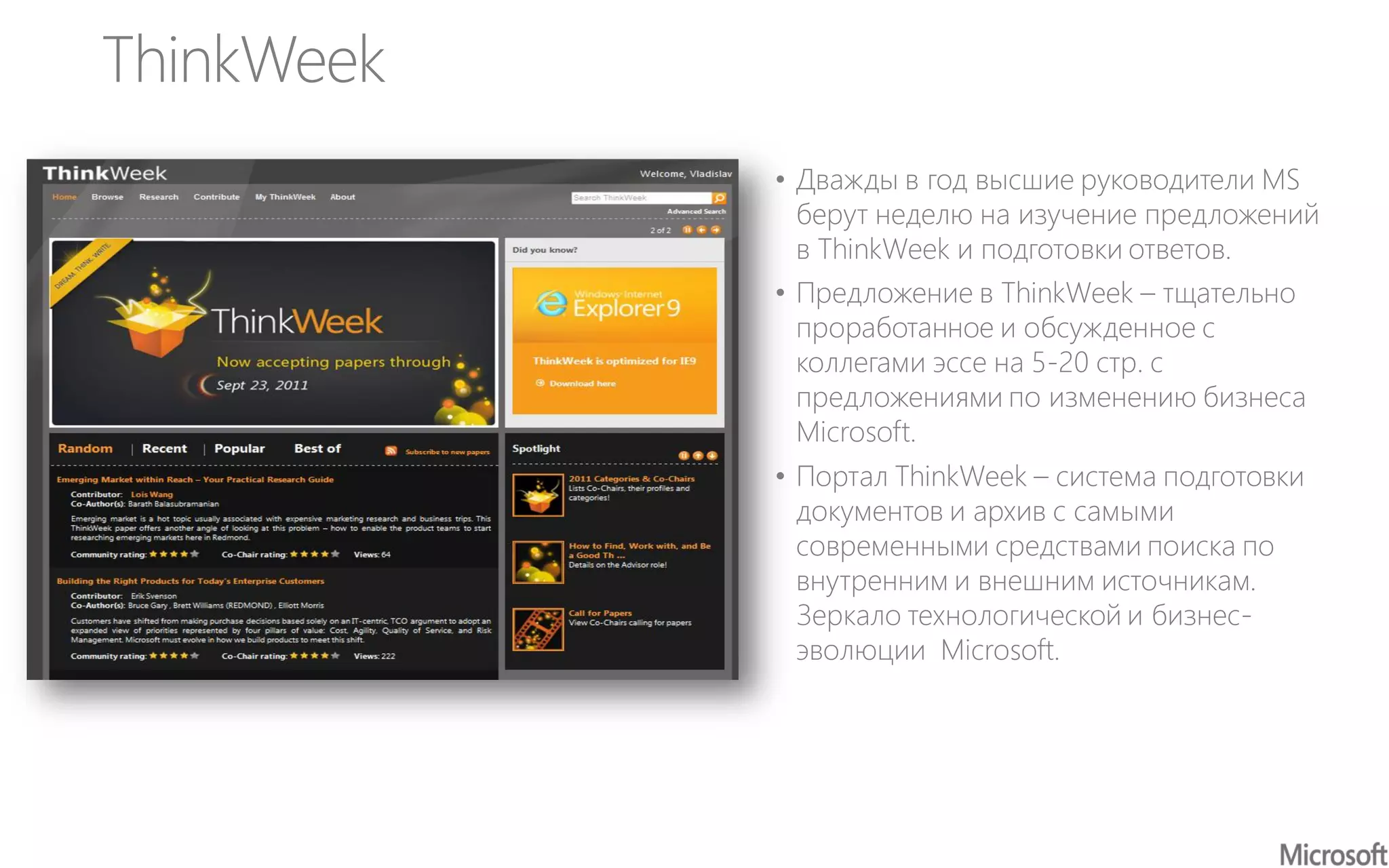 ThinkWeek
• Дважды в год высшие руководители MS
берут неделю на изучение предложений
в ThinkWeek и подготовки ответов.
• Предложение в ThinkWeek – тщательно
проработанное и обсужденное с
коллегами эссе на 5-20 стр. с
предложениями по изменению бизнеса
Microsoft.
• Портал ThinkWeek – система подготовки
документов и архив с самыми
современными средствами поиска по
внутренним и внешним источникам.
Зеркало технологической и бизнес-
эволюции Microsoft.
 