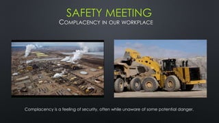 COMPLACENCY IN OUR WORKPLACE
Complacency is a feeling of security, often while unaware of some potential danger.
SAFETY MEETING
 