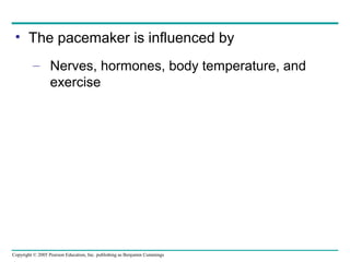 Copyright © 2005 Pearson Education, Inc. publishing as Benjamin Cummings
• The pacemaker is influenced by
– Nerves, hormones, body temperature, and
exercise
 