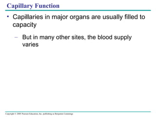 Copyright © 2005 Pearson Education, Inc. publishing as Benjamin Cummings
Capillary Function
• Capillaries in major organs are usually filled to
capacity
– But in many other sites, the blood supply
varies
 