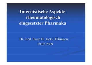 Internistische Aspekte
rheumatologisch
eingesetzter Pharmaka
Dr. med. Swen H. Jacki, Tübingen
19.02.2009
 