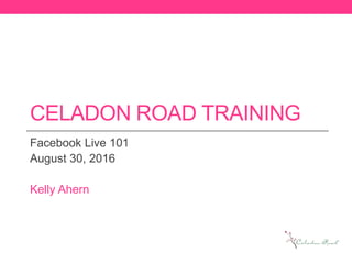 CELADON ROAD TRAINING
Facebook Live 101
August 30, 2016
Kelly Ahern
 
