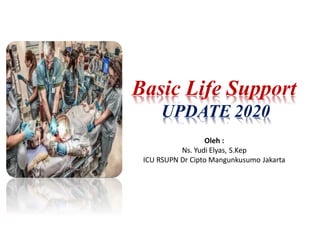 Oleh :
Ns. Yudi Elyas, S.Kep
ICU RSUPN Dr Cipto Mangunkusumo Jakarta
Basic Life Support
UPDATE 2020
 