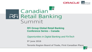 RFi Group Global Retail Banking
Conference Series – Canada
Opportunities in Digital Banking and FinTech
9th
June 2016
Toronto Region Board of Trade, First Canadian Place
 