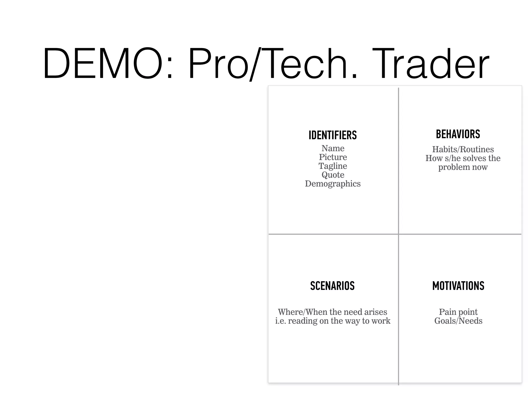 DEMO: Pro/Tech. Trader
BEHAVIORSIDENTIFIERS
Name
Picture
Tagline
Quote
Demographics
MOTIVATIONS
Pain point
Goals/Needs
Habits/Routines
How s/he solves the
problem now
SCENARIOS
Where/When the need arises
i.e. reading on the way to work
 