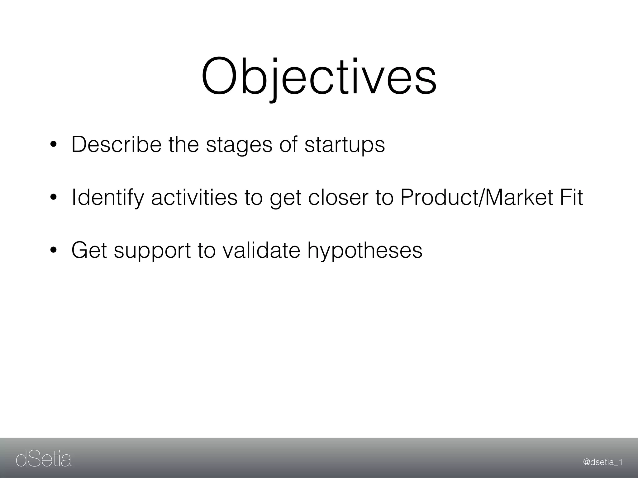 @dsetia_1dSetia
Objectives
• Describe the stages of startups
• Identify activities to get closer to Product/Market Fit
• Get support to validate hypotheses
 