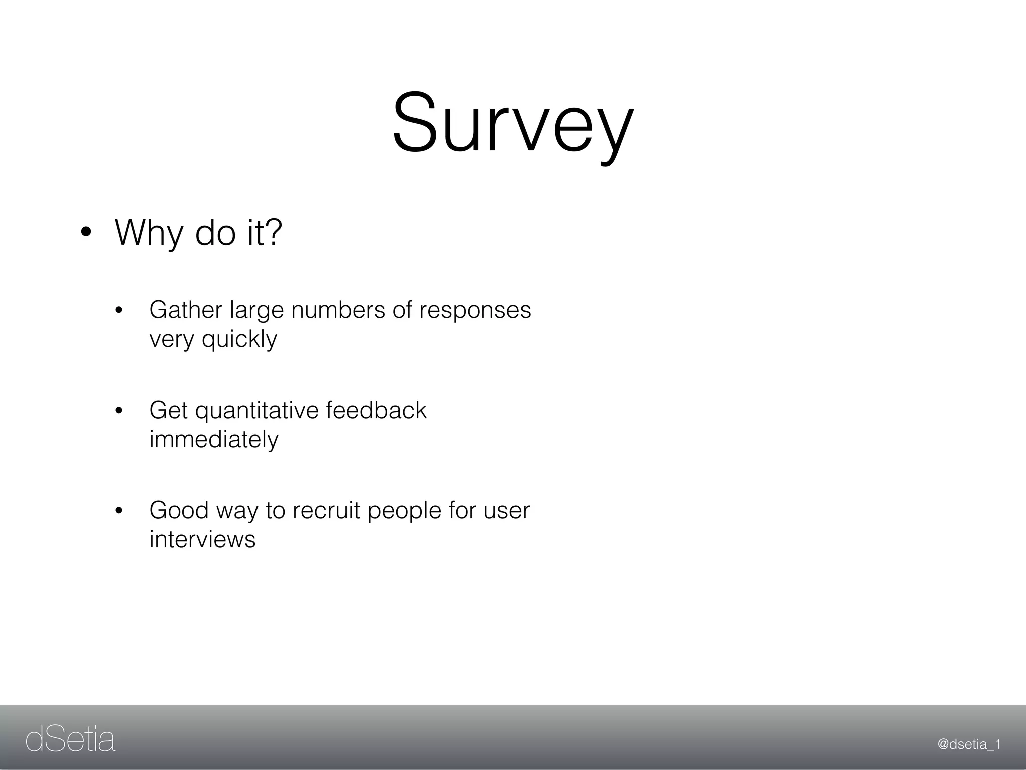 @dsetia_1dSetia
Survey
• Why do it?
• Gather large numbers of responses
very quickly
• Get quantitative feedback
immediately
• Good way to recruit people for user
interviews
 