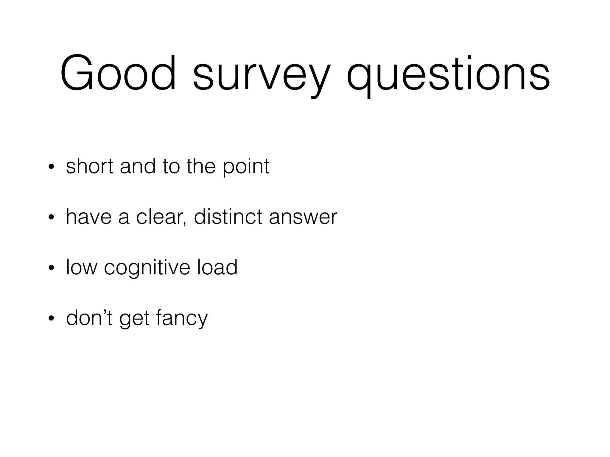 Good survey questions
• short and to the point
• have a clear, distinct answer
• low cognitive load
• don’t get fancy
 