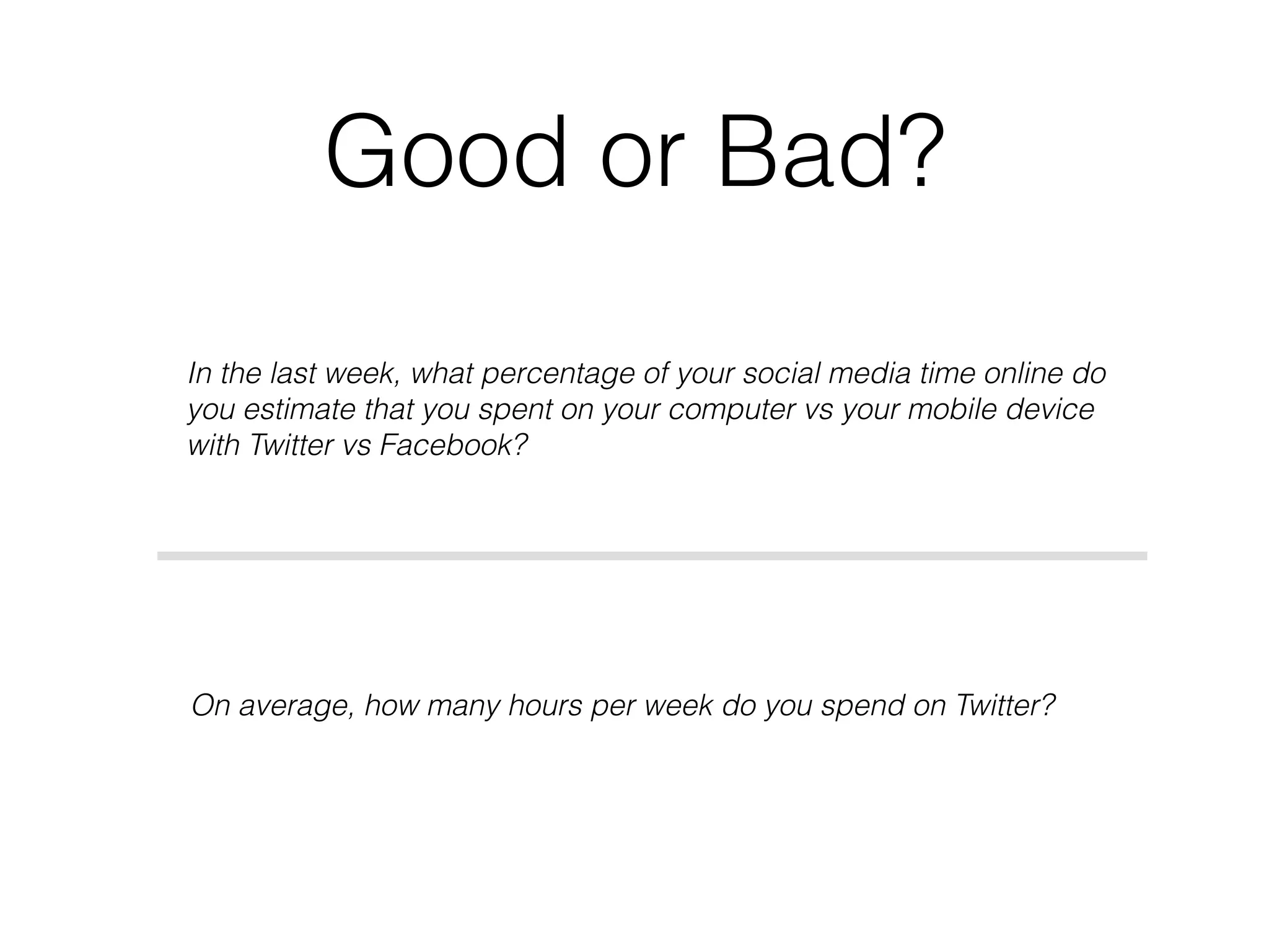 Good or Bad?
In the last week, what percentage of your social media time online do
you estimate that you spent on your computer vs your mobile device
with Twitter vs Facebook?
On average, how many hours per week do you spend on Twitter?
 