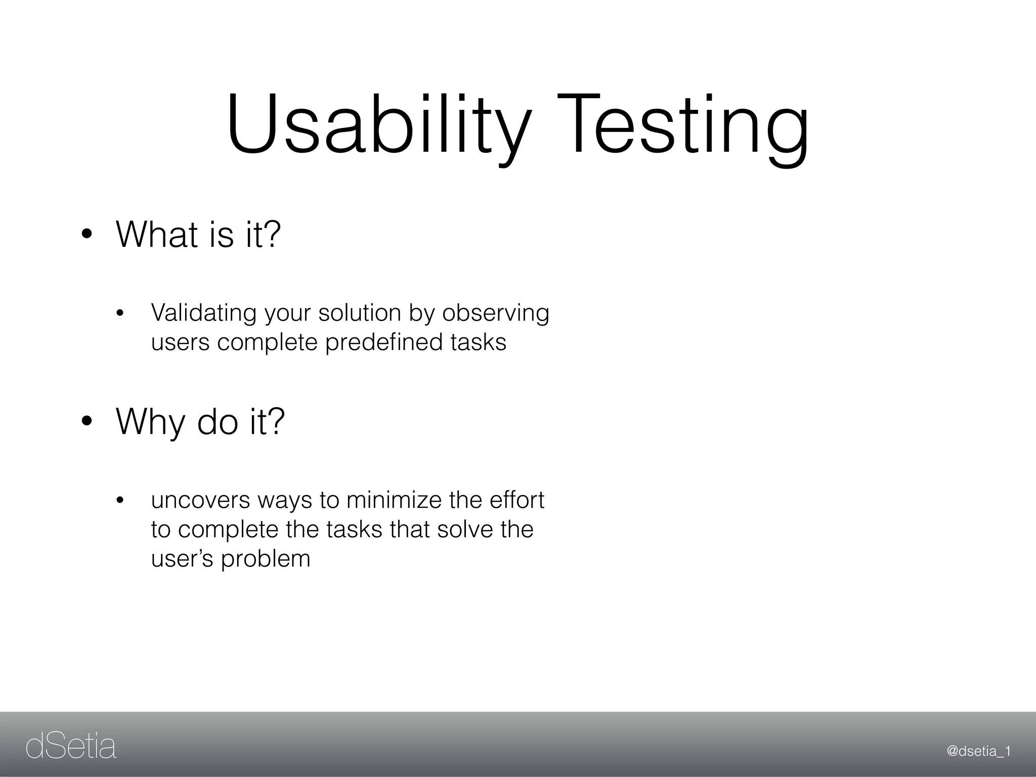 @dsetia_1dSetia
Usability Testing
• What is it?
• Validating your solution by observing
users complete predeﬁned tasks
• Why do it?
• uncovers ways to minimize the effort
to complete the tasks that solve the
user’s problem
 