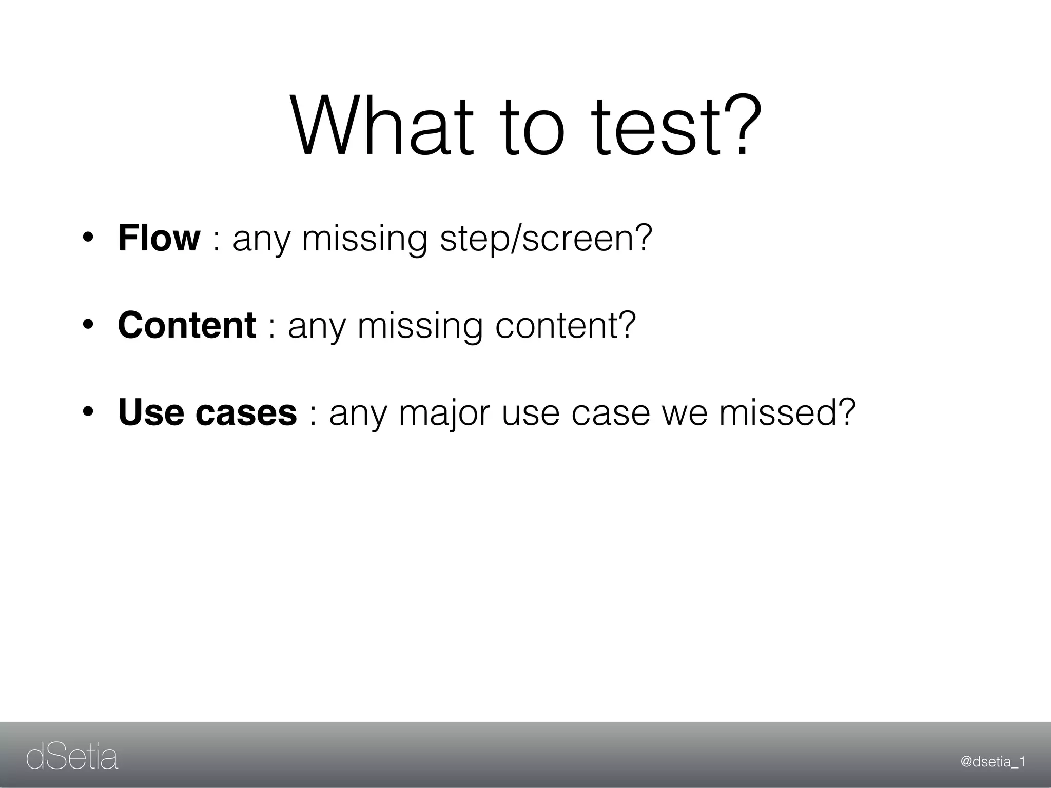 @dsetia_1dSetia
What to test?
• Flow : any missing step/screen?
• Content : any missing content?
• Use cases : any major use case we missed?
 