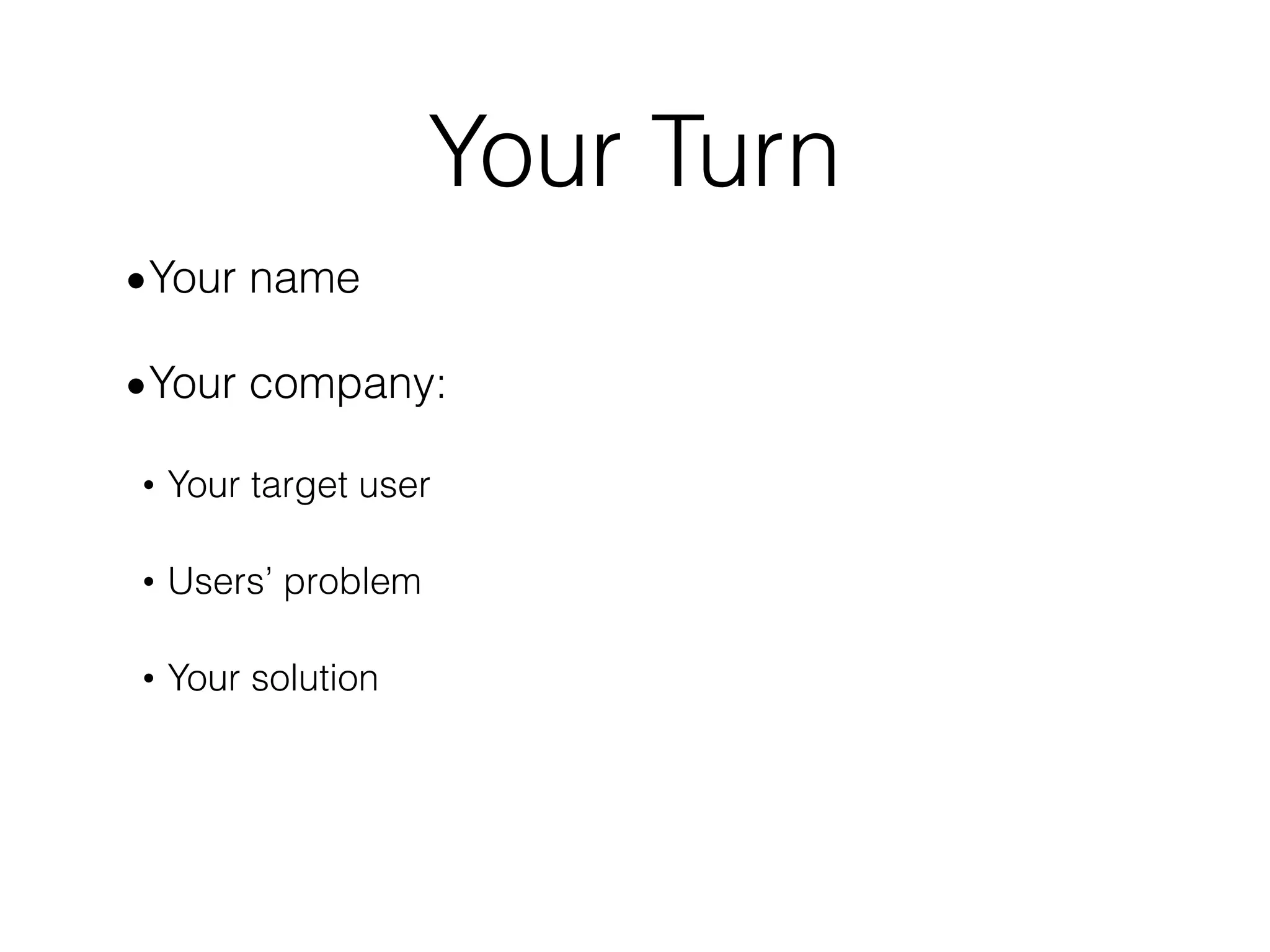 Your Turn
•Your name
•Your company:
• Your target user
• Users’ problem
• Your solution
 