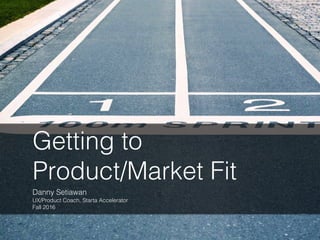 Getting to
Product/Market Fit
Danny Setiawan
UX/Product Coach, Starta Accelerator
Fall 2016
 