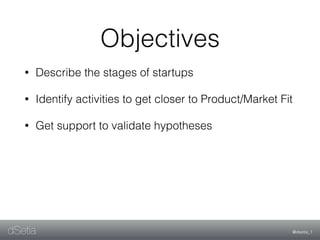 @dsetia_1dSetia
Objectives
• Describe the stages of startups
• Identify activities to get closer to Product/Market Fit
• G...