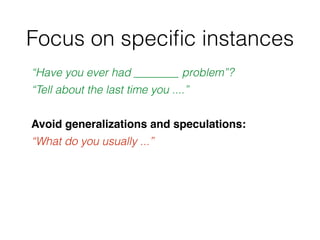 Focus on speciﬁc instances
“Have you ever had ________ problem”?
“Tell about the last time you ....”
Avoid generalizations...