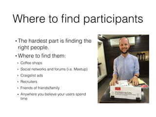 Where to ﬁnd participants
• The hardest part is ﬁnding the
right people.
• Where to ﬁnd them:
‣ Coffee shops
‣ Social netw...