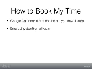 @dsetia_1dSetia
How to Book My Time
• Google Calendar (Lena can help if you have issue)
• Email: dnystwn@gmail.com
 