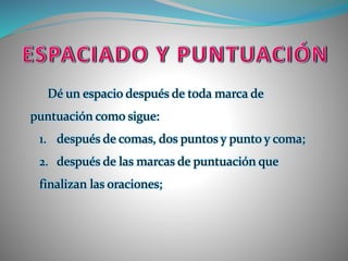 Dé un espacio después de toda marca de
puntuación como sigue:
1. después de comas, dos puntos y punto y coma;
2. después de las marcas de puntuación que
finalizan las oraciones;
 
