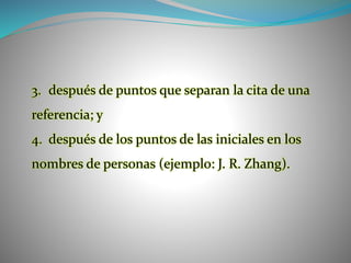 3. después de puntos que separan la cita de una
referencia; y
4. después de los puntos de las iniciales en los
nombres de personas (ejemplo: J. R. Zhang).
 