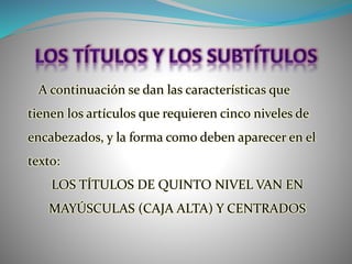 A continuación se dan las características que
tienen los artículos que requieren cinco niveles de
encabezados, y la forma como deben aparecer en el
texto:
LOS TÍTULOS DE QUINTO NIVEL VAN EN
MAYÚSCULAS (CAJA ALTA) Y CENTRADOS
 