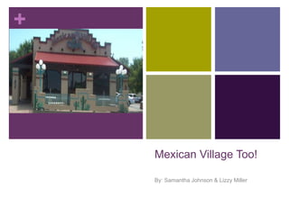Mexican Village Too! By: Samantha Johnson & Lizzy Miller 