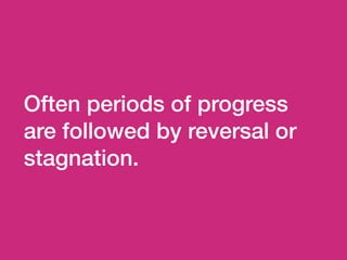 Often periods of progress
are followed by reversal or
stagnation.
 