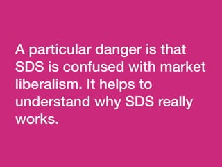 A particular danger is that
SDS is confused with market
liberalism. It helps to
understand why SDS really
works.
 