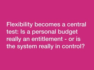 Flexibility becomes a central
test: Is a personal budget
really an entitlement - or is
the system really in control?
 