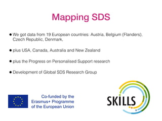 Mapping SDS
•We got data from 19 European countries: Austria, Belgium (Flanders),
Czech Republic, Denmark,
•plus USA, Canada, Australia and New Zealand
•plus the Progress on Personalised Support research
•Development of Global SDS Research Group
SKILLS
 
