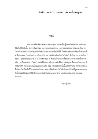 100
สานักงานคณะกรรมการการศึกษาขั้นพื้นฐาน
คานา
เอกสารแบบฝึกพัฒนาทักษะการอ่านกลุ่มสาระการเรียนรู้ภาษาไทย ชุดที่ 3 เล่มนี้คณะ
ผู้จัดทาได้จัดทาขึ้น เพื่อใช้พัฒนาคุณภาพการอ่านของนักเรียน จากการตรวจสอบการอ่านการเขียนของ
นักเรียนในหลายโรงเรียนพบว่านักเรียนจานวนมากอ่านเขียนไม่ได้ โดยที่การอ่านการเขียนเป็นตัวการที่
จะสื่อสารความรู้ในกลุ่มสาระการเรียนรู้ต่าง ๆ หากนักเรียนอ่านเขียนไม่ได้แล้ว นักเรียนจะสามารถเรียนรู้
วิชาต่าง ๆ อย่างเต็มศักยภาพไม่ได้ เอกสารเล่มนี้ใช้ สาหรับฝึกนักเรียนที่สามารถอ่านสะกดคาที่เกิดจาก
พยัญชนะต้นผสมกับสระได้แล้ว แต่ยังไม่สามารถอ่านสะกดคาที่เกิดจากพยัญชนะต้นผสมกับสระและมี
ตัวสะกดได้ ในหนังสือเล่มนี้จะมีพยัญชนะต้น สระ และตัวสะกดเพิ่มขึ้นมาให้ฝึกอ่าน ฝึกการต่อคาและ
ฝึกเขียน ในท้ายเล่มมีเรื่องราวจากคาง่าย ๆ สามารถฝึกฝนการอ่านให้คล่องแคล่วขึ้นได้ รูปแบบของแบบ
ฝึกนี้อาจนาไปประยุกต์ใช้ให้เหมาะสมกับสภาพปัญหาการอ่านของนักเรียนแต่ละบุคคล ตามความ
เหมาะสม
คณะผู้จัดทา
 