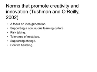 Norms that promote creativity and
innovation (Tushman and O’Reilly,
2002)
• A focus on idea generation.
• Supporting a continuous learning culture.
• Risk taking.
• Tolerance of mistakes.
• Supporting change.
• Conflict handling.
 