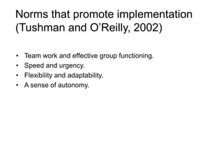 Norms that promote implementation
(Tushman and O’Reilly, 2002)
• Team work and effective group functioning.
• Speed and urgency.
• Flexibility and adaptability.
• A sense of autonomy.
 