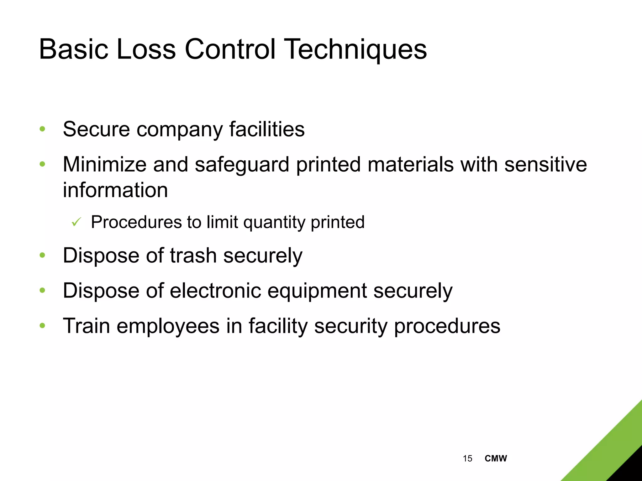 15 CMW
Basic Loss Control Techniques
• Secure company facilities
• Minimize and safeguard printed materials with sensitive
information
 Procedures to limit quantity printed
• Dispose of trash securely
• Dispose of electronic equipment securely
• Train employees in facility security procedures
 