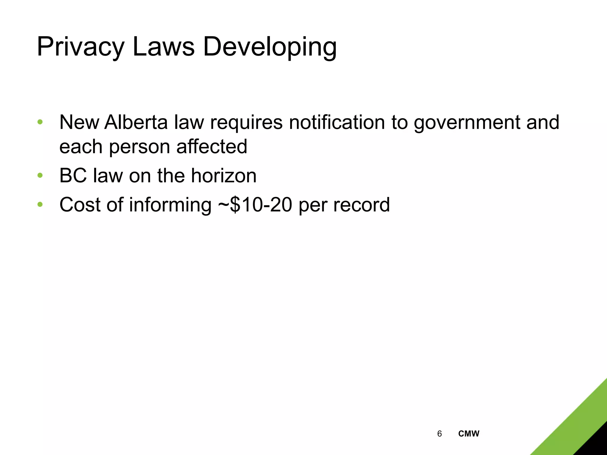 6 CMW
Privacy Laws Developing
• New Alberta law requires notification to government and
each person affected
• BC law on the horizon
• Cost of informing ~$10-20 per record
 
