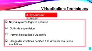 17
 Noyau système léger et optimisé
 Outils de supervision
 Permet l’exécution d’OS natifs
 Usage d’instructions dédiées à la virtualisation (sinon
émulation).
Virtualisation: Techniques
3. Hyperviseur
complet
 