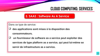 28
3. SAAS : Software As A Service
CLOUD COMPUTING: SERVICES
Dans ce type de service:
 des applications sont mises à la disposition des
consommateurs.
 un fournisseur de software as a service peut exploiter des
services de type platform as a service, qui peut lui-même se
servir de infrastructure as a service.
 
