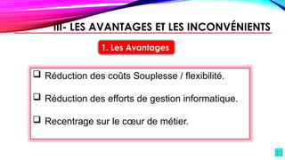 33
1. Les Avantages
 Réduction des coûts Souplesse / flexibilité.
 Réduction des efforts de gestion informatique.
 Recentrage sur le cœur de métier.
III- LES AVANTAGES ET LES INCONVÉNIENTS
 