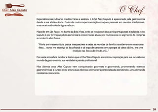 Chef Alex Caputo                                                                                  O Chef
                   Especialista nas culinárias mediterrânea e asiática, o Chef Alex Caputo é apaixonado pela gastronomia
                   desde a sua adolescência. Fruto de muita experimentação e toques pessoais em receitas tradicionais,
                   suas receitas são de dar água na boca.

                   Nascido em São Paulo, no bairro da Bela Vista, onde se instalaram seus avós portugueses e italianos. Alex
                   Caputo é por formação piloto comercial e economista e atuou por muitos anos no segmento de compras
                   e comércio eletrônico.

                    "Minha avó materna fazia pratos inesquecíveis e todas as reuniões de família transformavam-se em uma
                     festa... nunca me esqueço da bacalhoada e da sopa de tomates com aspargos da dona Idalina, era uma
                                                     tradição nas festas de fim de ano..."

                   Foi nesta atmosfera familiar e festiva que o Chef Alex Caputo encontrou inspiração para sua incursão no
                   mundo da gastronomia, sua verdadeira paixão profissional.

                   Nos últimos anos Alex Caputo vem conquistando gourmets e gourmands, promovendo eventos
                   gastronômicos e cursos onde ensina suas técnicas de maneira personalizada atendendo a uma demanda
                   constante e crescente.




                                                                                                                               04
 