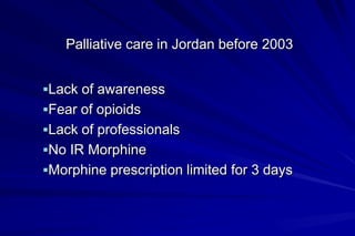 Palliative care in Jordan before 2003


Lack of awareness
Fear of opioids
Lack of professionals
No IR Morphine
Morphine prescription limited for 3 days
 