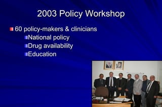 2003 Policy Workshop
60 policy-makers & clinicians
    National policy
    Drug availability
    Education
 